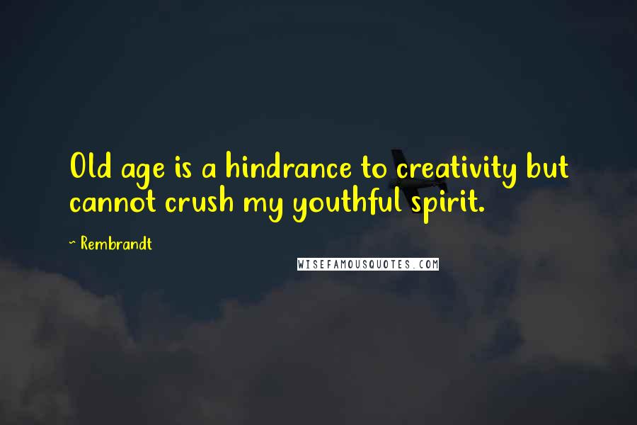 Rembrandt Quotes: Old age is a hindrance to creativity but cannot crush my youthful spirit.