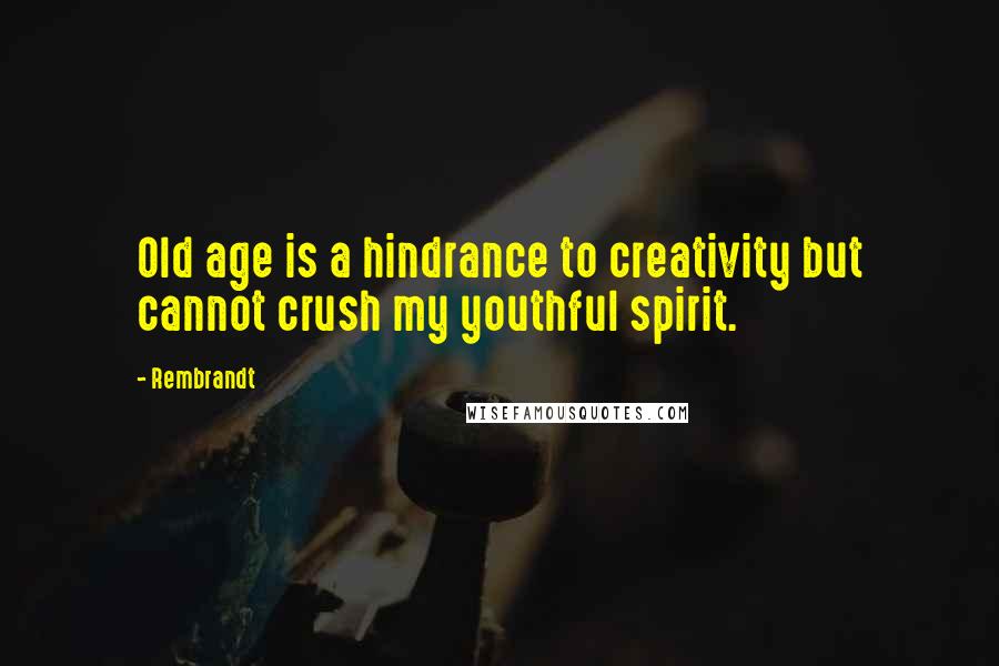 Rembrandt Quotes: Old age is a hindrance to creativity but cannot crush my youthful spirit.