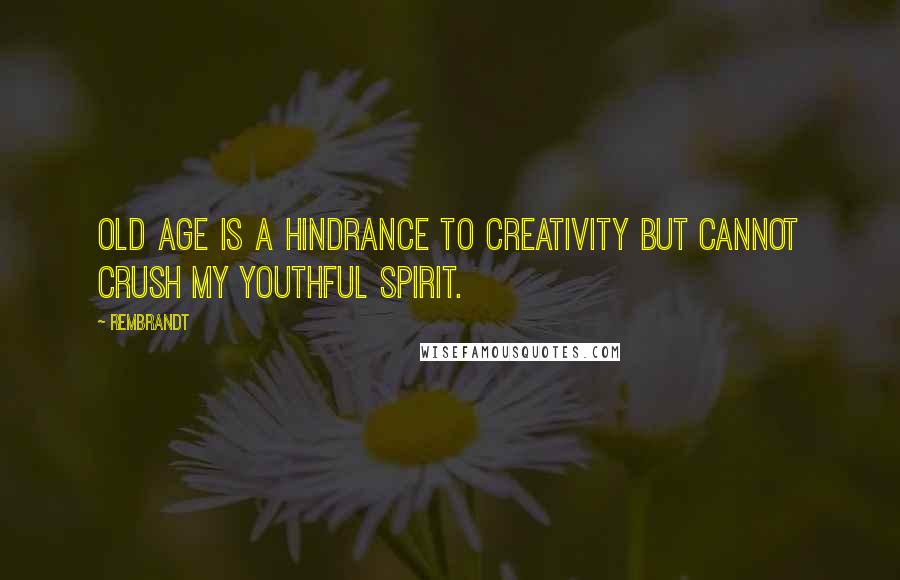 Rembrandt Quotes: Old age is a hindrance to creativity but cannot crush my youthful spirit.