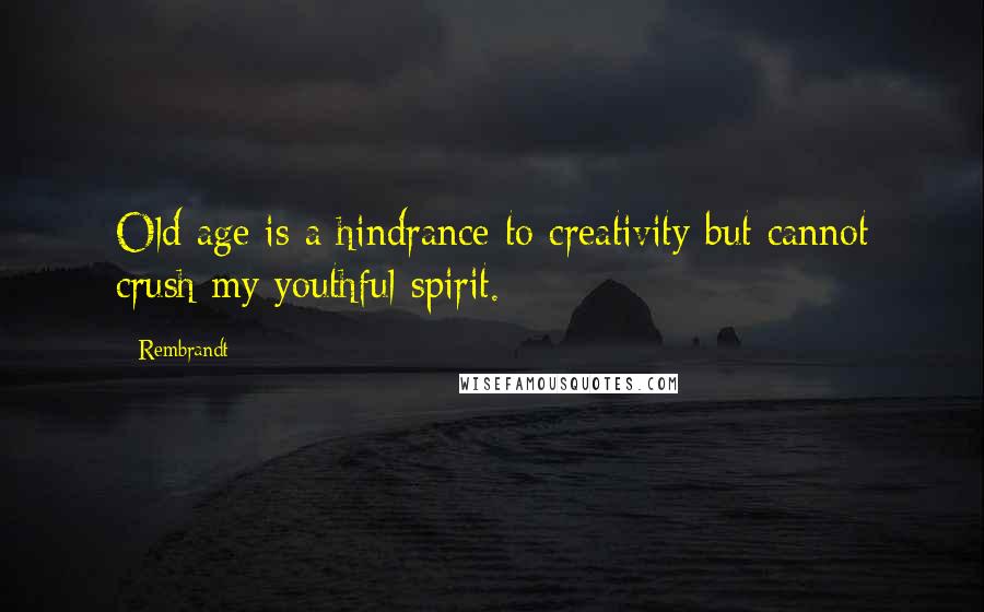 Rembrandt Quotes: Old age is a hindrance to creativity but cannot crush my youthful spirit.