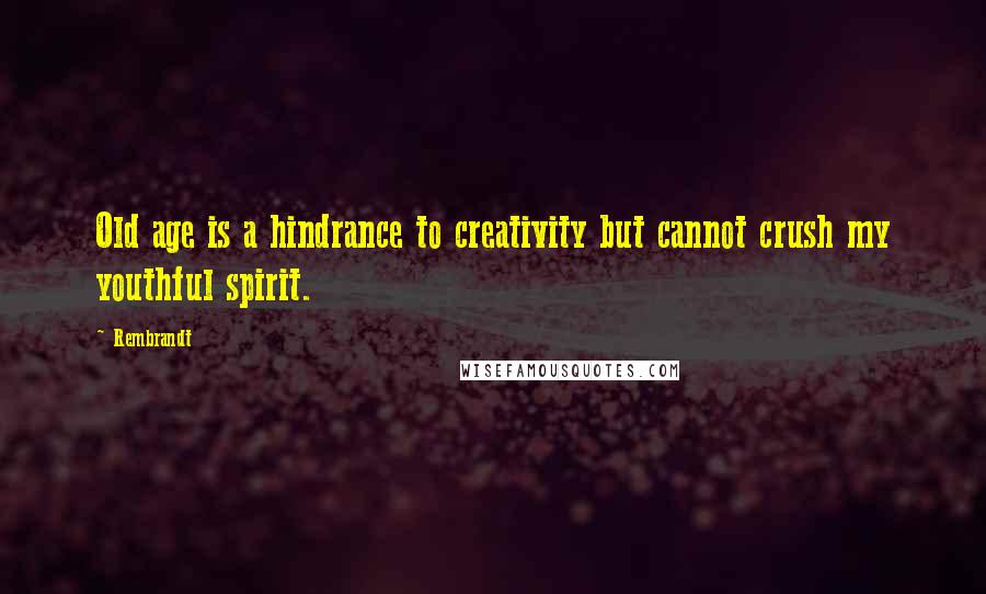 Rembrandt Quotes: Old age is a hindrance to creativity but cannot crush my youthful spirit.