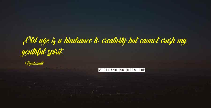 Rembrandt Quotes: Old age is a hindrance to creativity but cannot crush my youthful spirit.