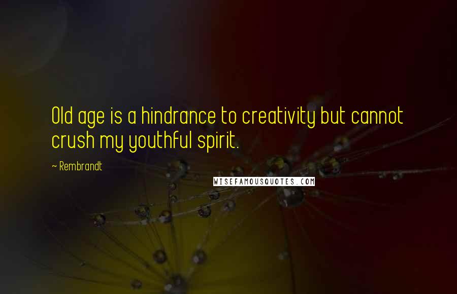 Rembrandt Quotes: Old age is a hindrance to creativity but cannot crush my youthful spirit.