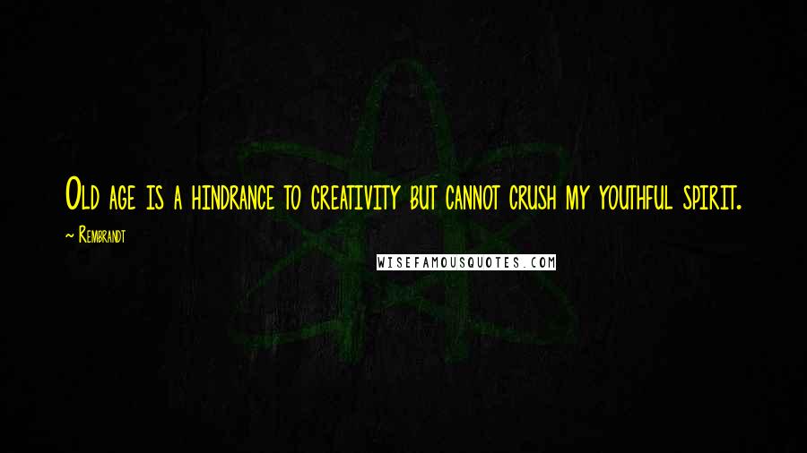 Rembrandt Quotes: Old age is a hindrance to creativity but cannot crush my youthful spirit.