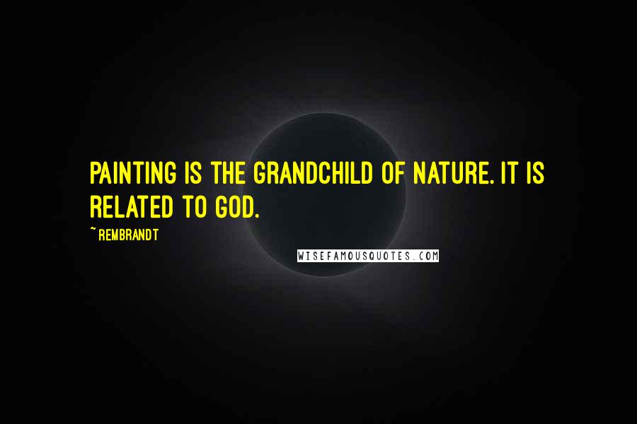 Rembrandt Quotes: Painting is the grandchild of nature. It is related to God.