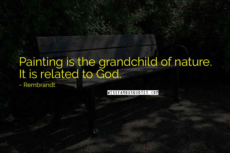 Rembrandt Quotes: Painting is the grandchild of nature. It is related to God.