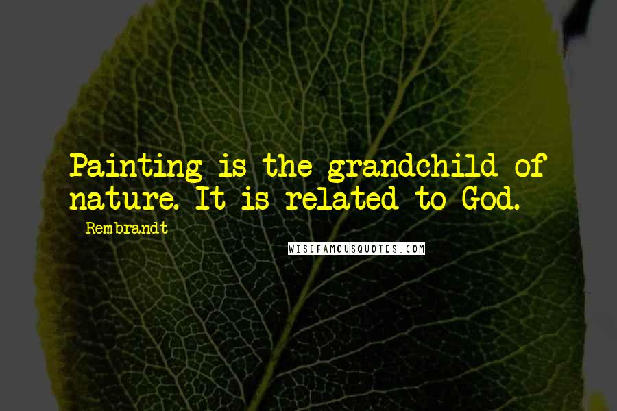 Rembrandt Quotes: Painting is the grandchild of nature. It is related to God.