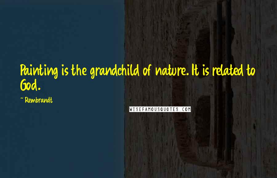 Rembrandt Quotes: Painting is the grandchild of nature. It is related to God.