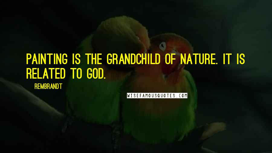 Rembrandt Quotes: Painting is the grandchild of nature. It is related to God.