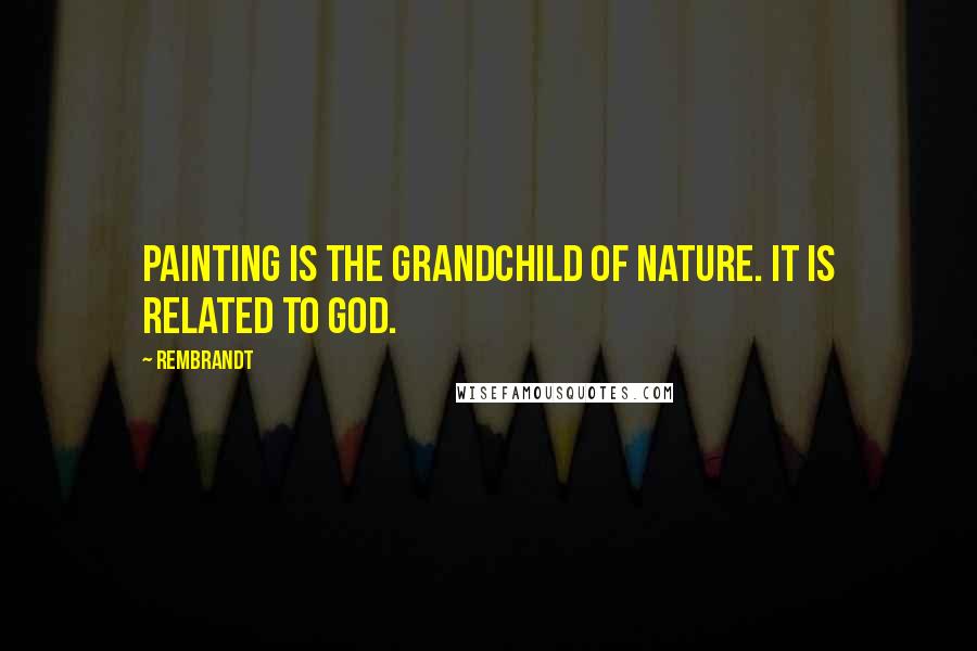 Rembrandt Quotes: Painting is the grandchild of nature. It is related to God.