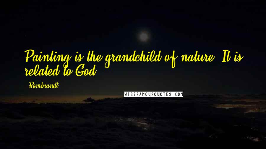 Rembrandt Quotes: Painting is the grandchild of nature. It is related to God.