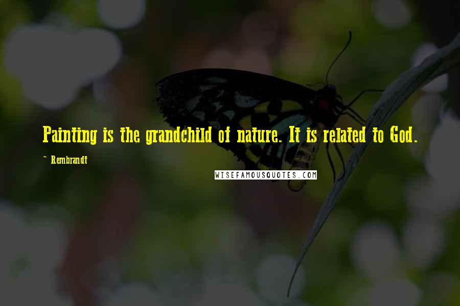 Rembrandt Quotes: Painting is the grandchild of nature. It is related to God.