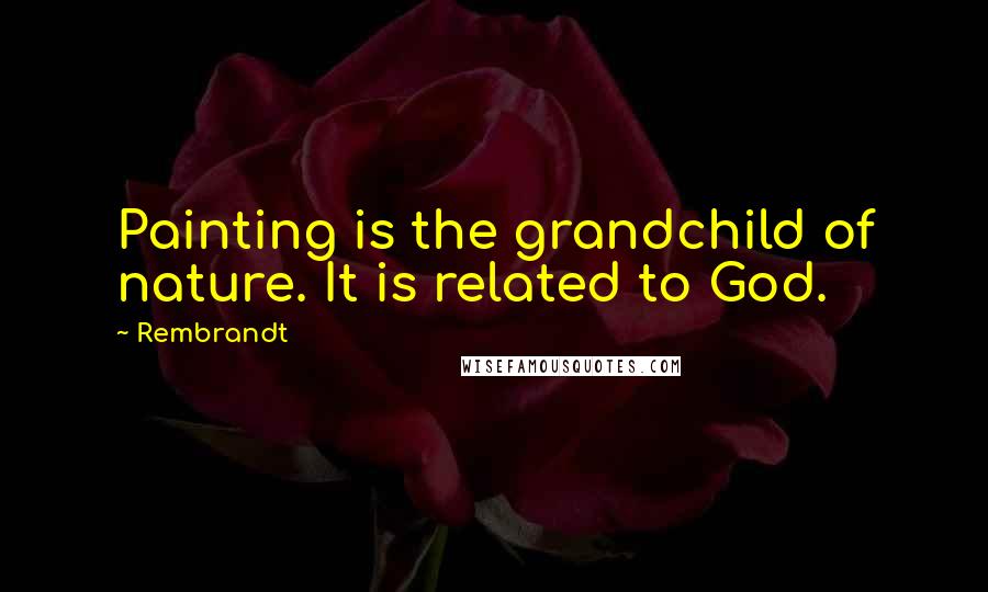 Rembrandt Quotes: Painting is the grandchild of nature. It is related to God.