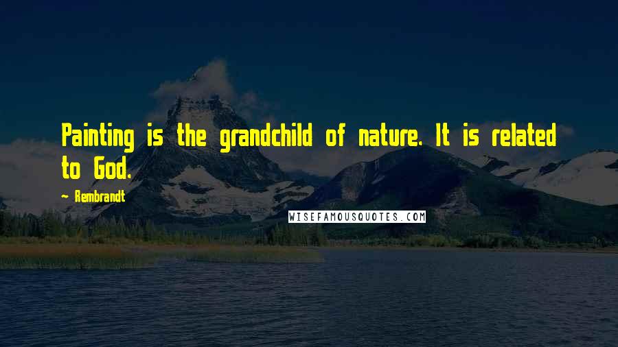 Rembrandt Quotes: Painting is the grandchild of nature. It is related to God.