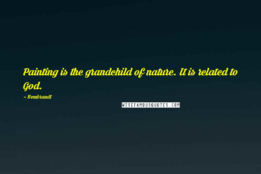 Rembrandt Quotes: Painting is the grandchild of nature. It is related to God.