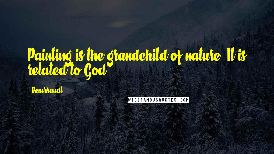 Rembrandt Quotes: Painting is the grandchild of nature. It is related to God.