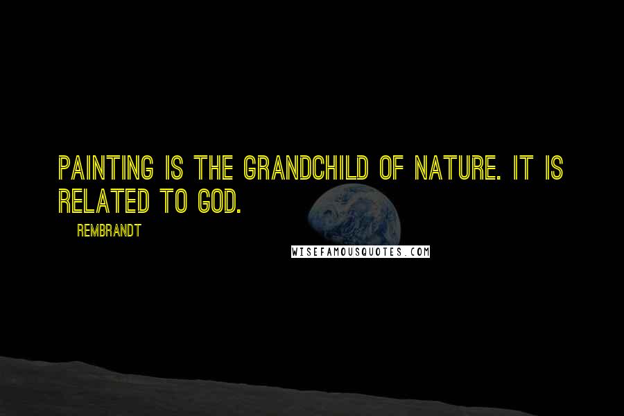 Rembrandt Quotes: Painting is the grandchild of nature. It is related to God.