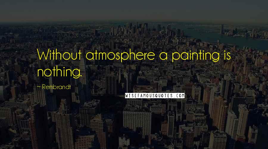 Rembrandt Quotes: Without atmosphere a painting is nothing.