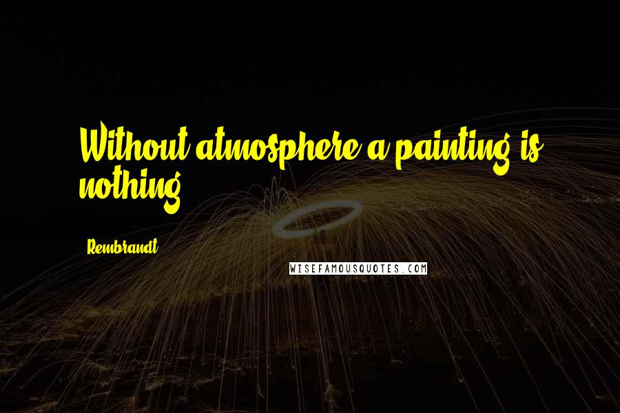 Rembrandt Quotes: Without atmosphere a painting is nothing.