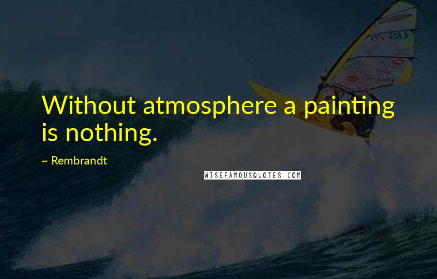 Rembrandt Quotes: Without atmosphere a painting is nothing.