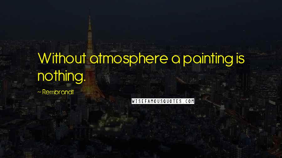 Rembrandt Quotes: Without atmosphere a painting is nothing.