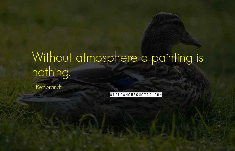 Rembrandt Quotes: Without atmosphere a painting is nothing.