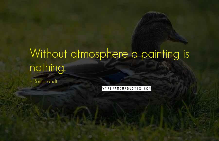 Rembrandt Quotes: Without atmosphere a painting is nothing.