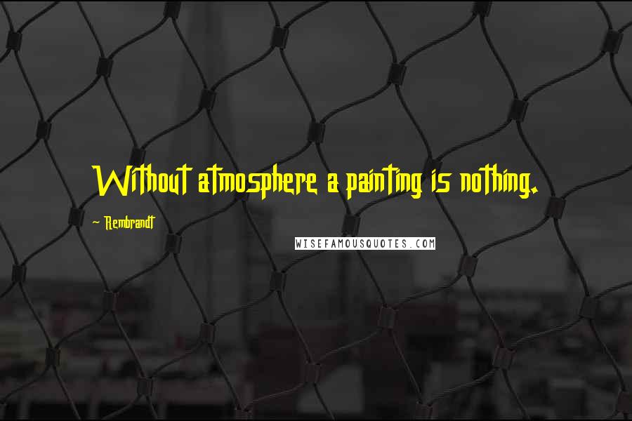 Rembrandt Quotes: Without atmosphere a painting is nothing.