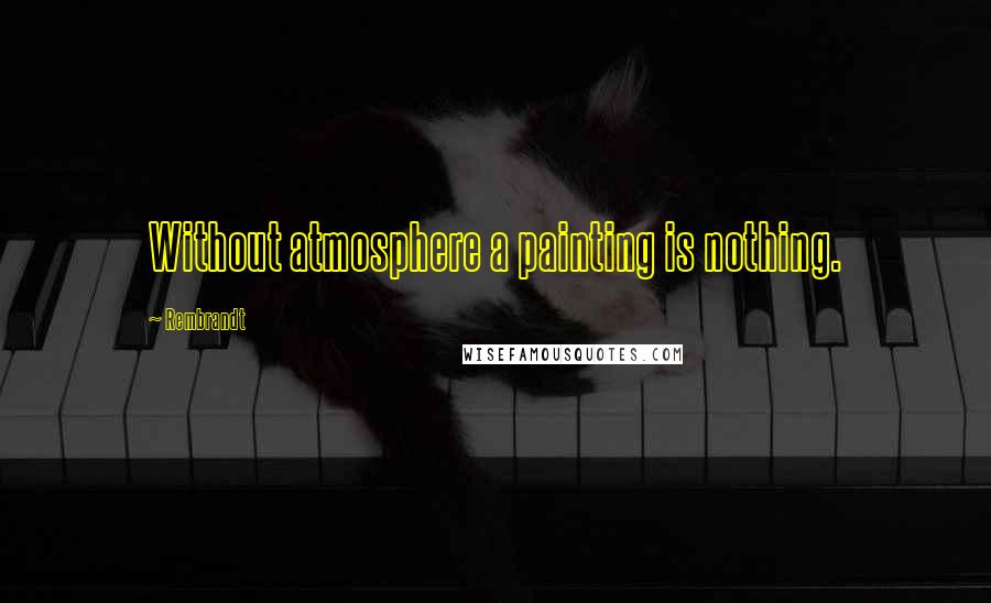 Rembrandt Quotes: Without atmosphere a painting is nothing.