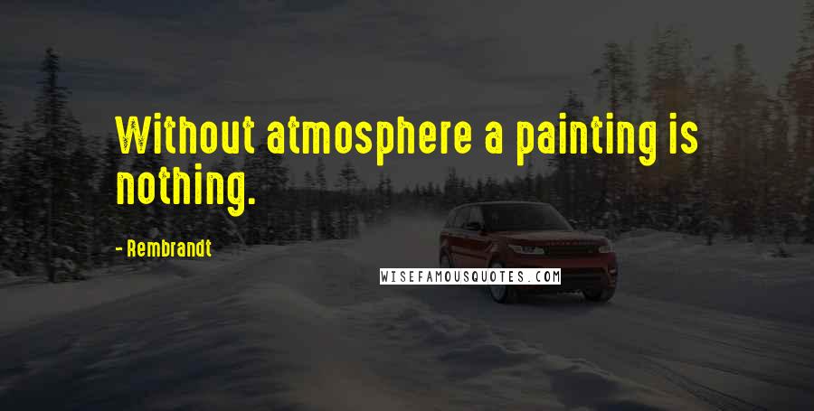 Rembrandt Quotes: Without atmosphere a painting is nothing.