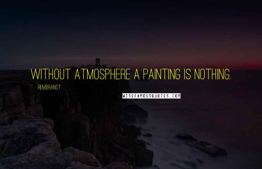 Rembrandt Quotes: Without atmosphere a painting is nothing.