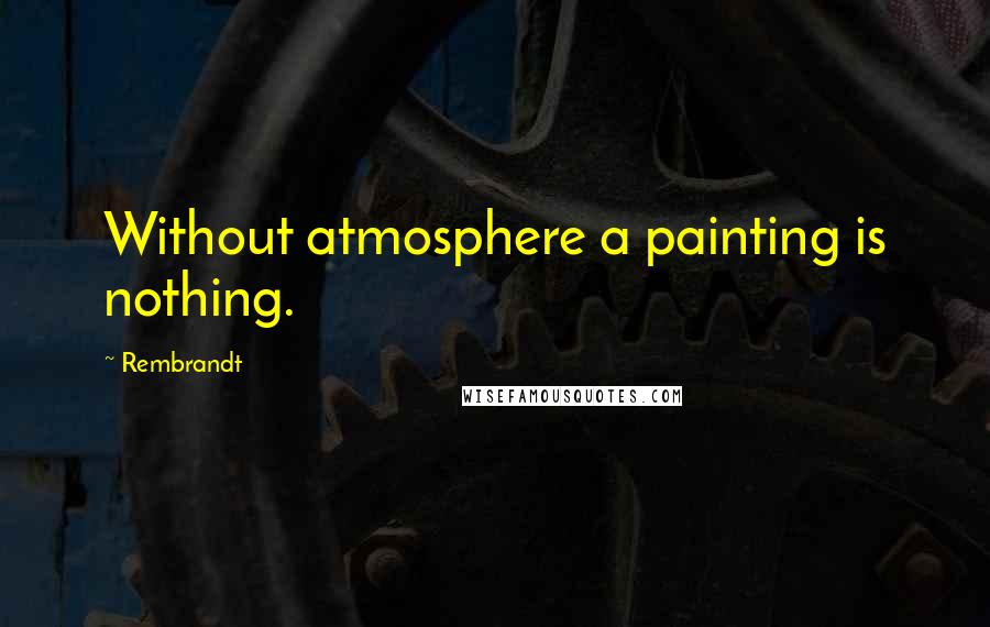 Rembrandt Quotes: Without atmosphere a painting is nothing.