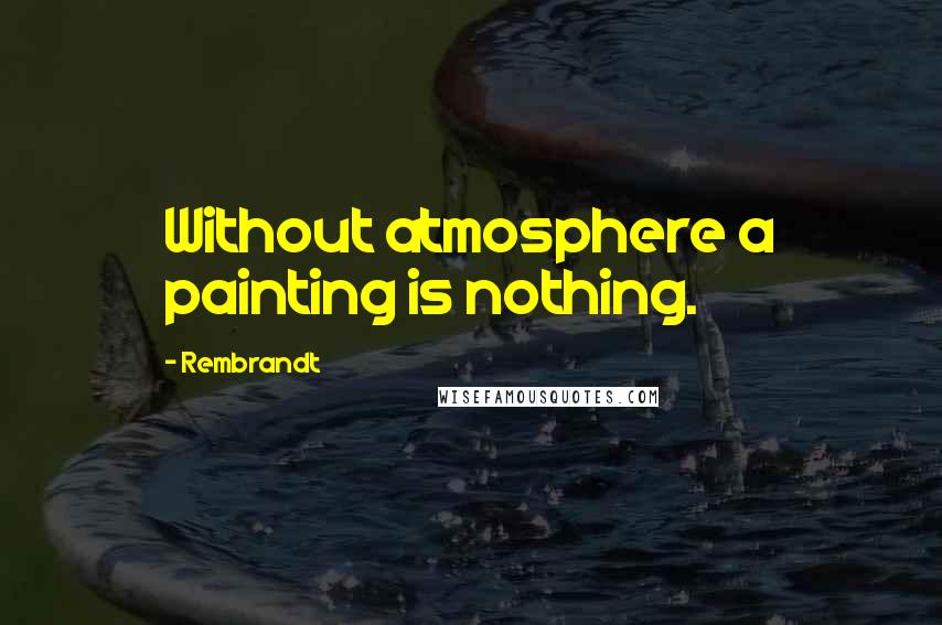 Rembrandt Quotes: Without atmosphere a painting is nothing.