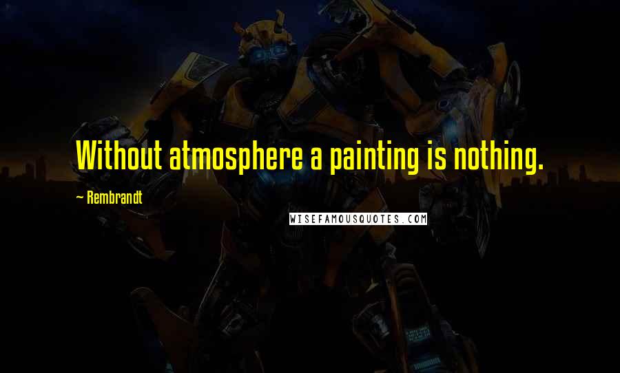 Rembrandt Quotes: Without atmosphere a painting is nothing.