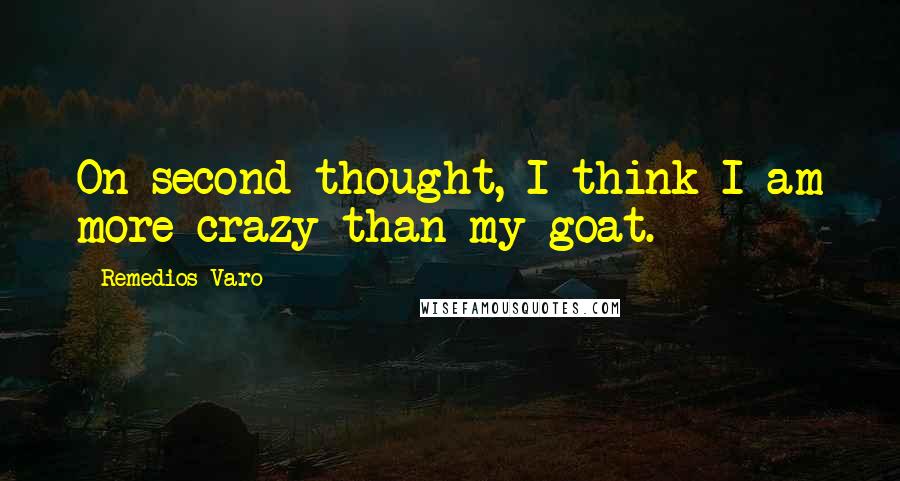 Remedios Varo Quotes: On second thought, I think I am more crazy than my goat.