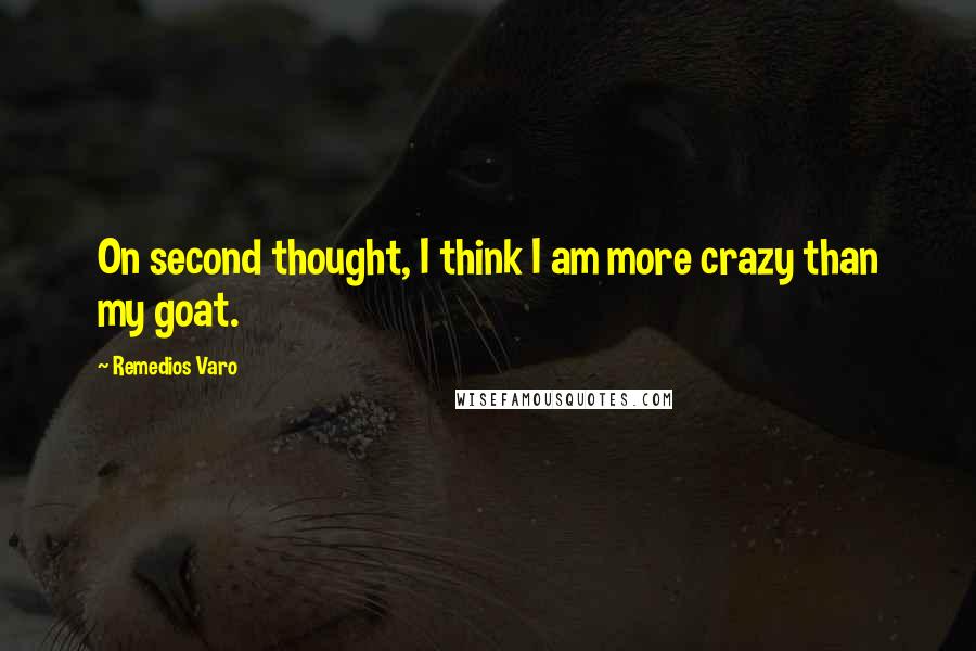 Remedios Varo Quotes: On second thought, I think I am more crazy than my goat.