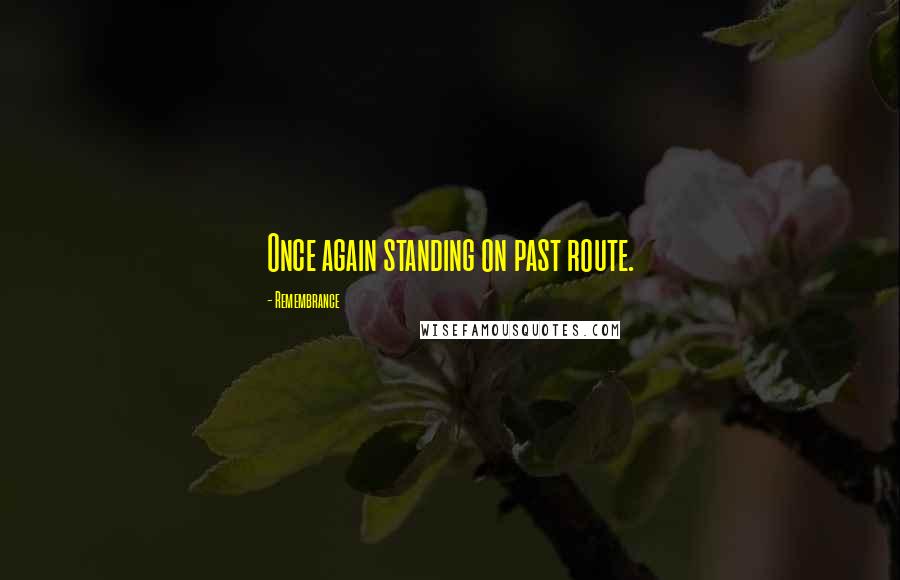 Remembrance Quotes: Once again standing on past route.