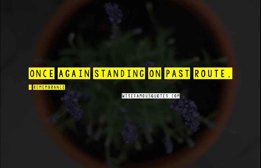 Remembrance Quotes: Once again standing on past route.
