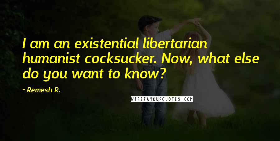 Remesh R. Quotes: I am an existential libertarian humanist cocksucker. Now, what else do you want to know?