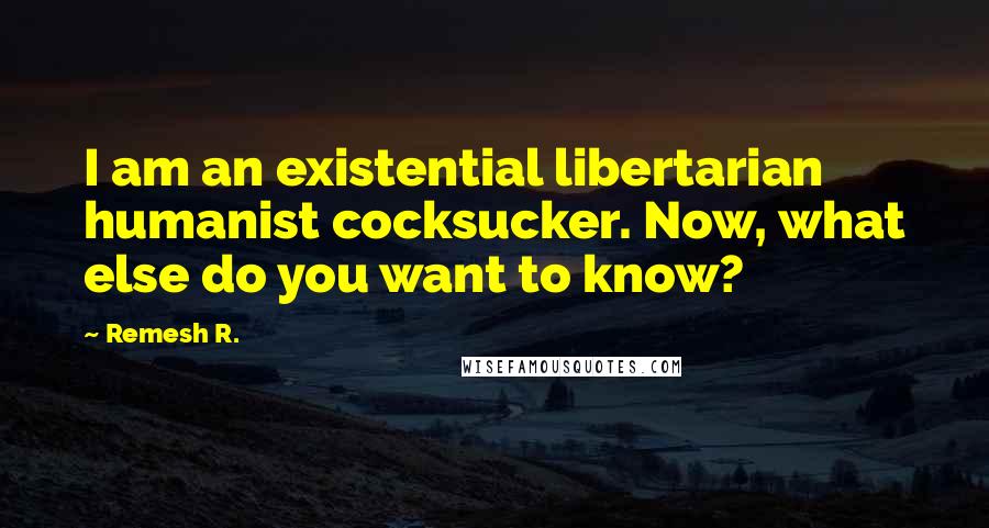 Remesh R. Quotes: I am an existential libertarian humanist cocksucker. Now, what else do you want to know?