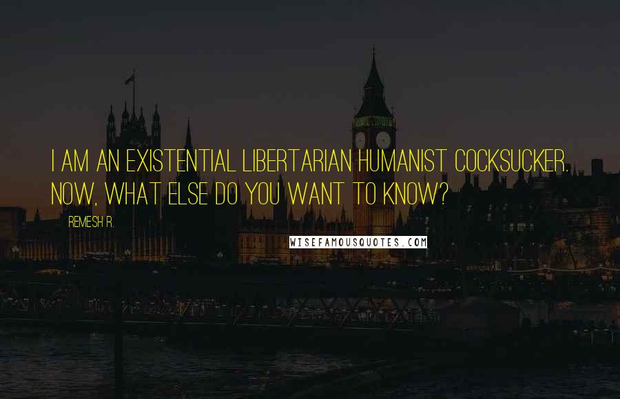 Remesh R. Quotes: I am an existential libertarian humanist cocksucker. Now, what else do you want to know?