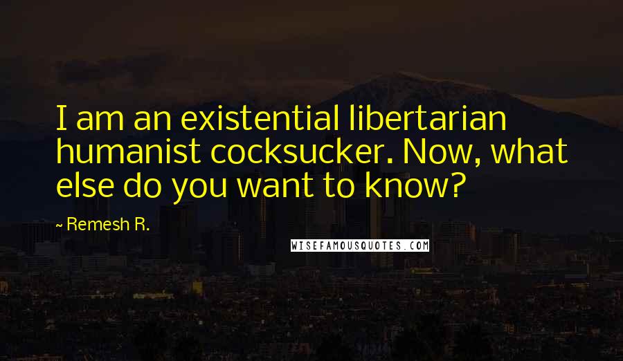 Remesh R. Quotes: I am an existential libertarian humanist cocksucker. Now, what else do you want to know?