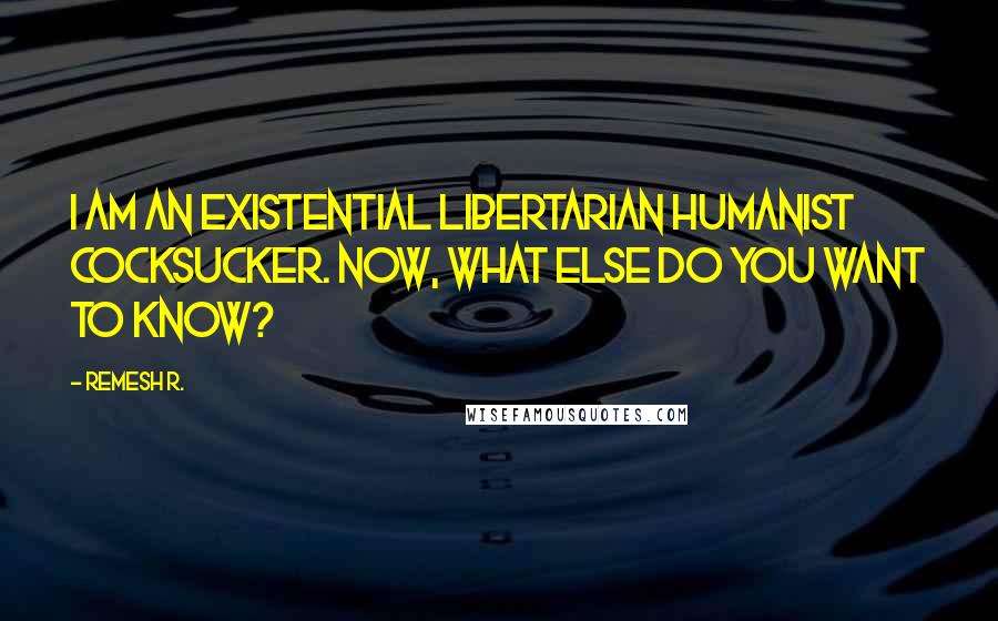 Remesh R. Quotes: I am an existential libertarian humanist cocksucker. Now, what else do you want to know?