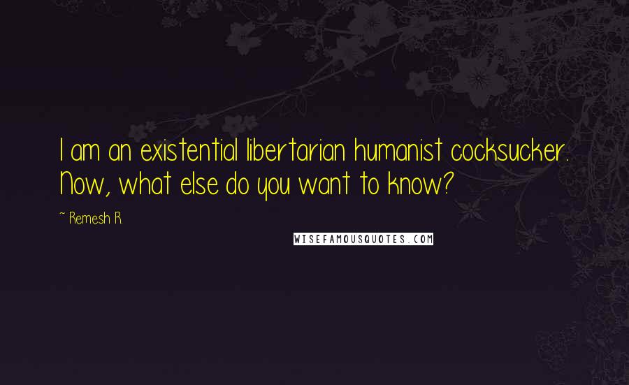 Remesh R. Quotes: I am an existential libertarian humanist cocksucker. Now, what else do you want to know?