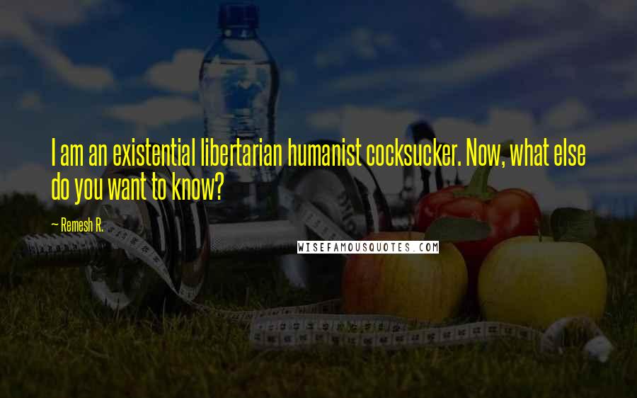 Remesh R. Quotes: I am an existential libertarian humanist cocksucker. Now, what else do you want to know?