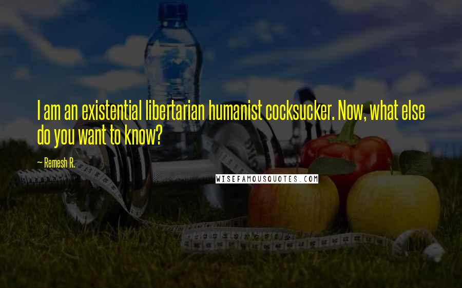 Remesh R. Quotes: I am an existential libertarian humanist cocksucker. Now, what else do you want to know?
