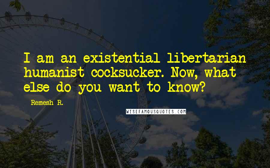 Remesh R. Quotes: I am an existential libertarian humanist cocksucker. Now, what else do you want to know?