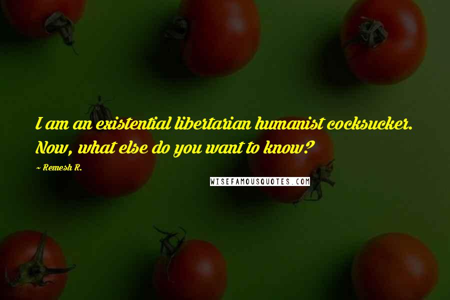 Remesh R. Quotes: I am an existential libertarian humanist cocksucker. Now, what else do you want to know?