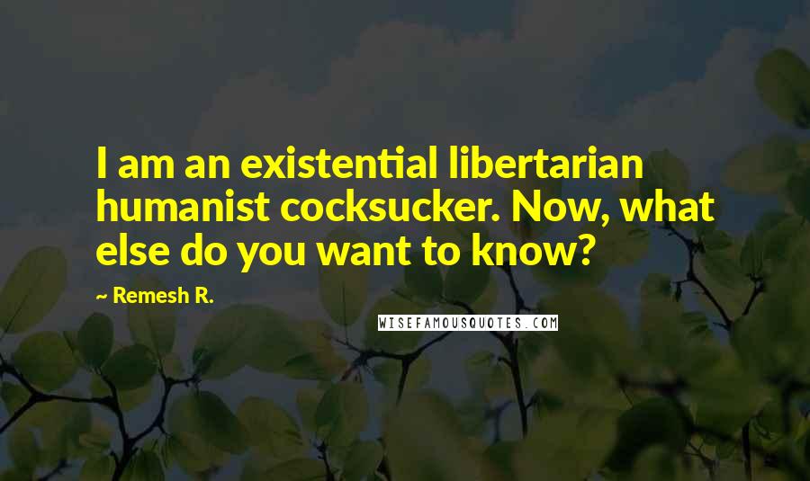 Remesh R. Quotes: I am an existential libertarian humanist cocksucker. Now, what else do you want to know?