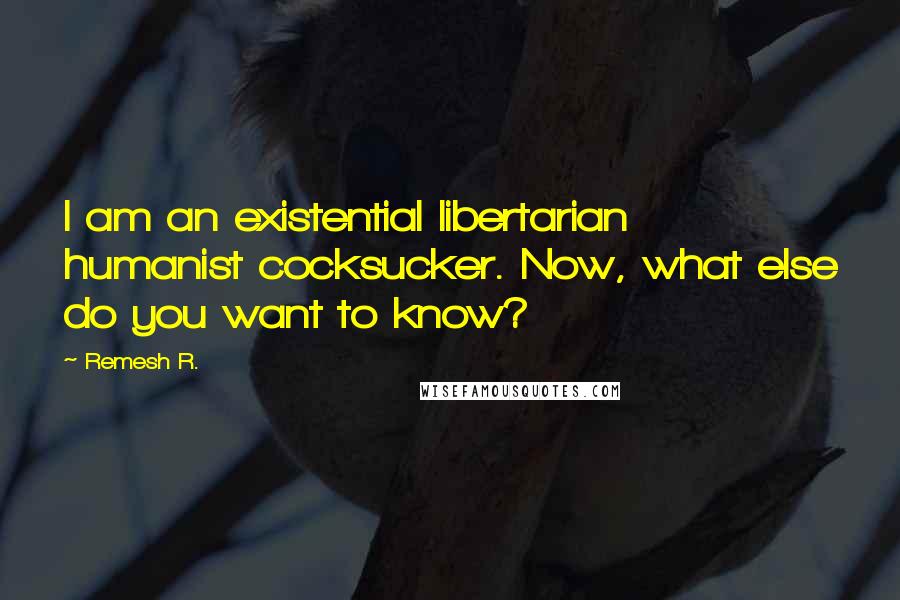 Remesh R. Quotes: I am an existential libertarian humanist cocksucker. Now, what else do you want to know?